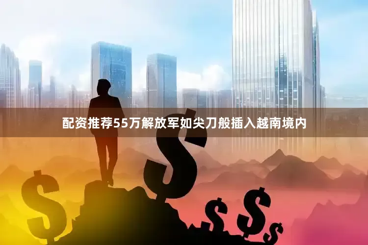 配资推荐55万解放军如尖刀般插入越南境内