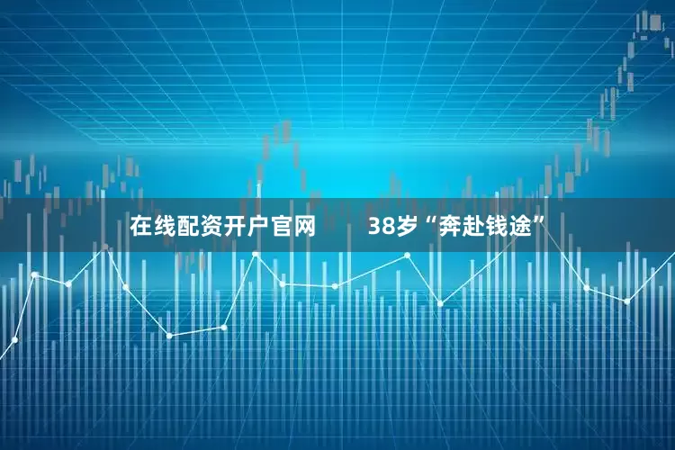 在线配资开户官网        38岁“奔赴钱途”