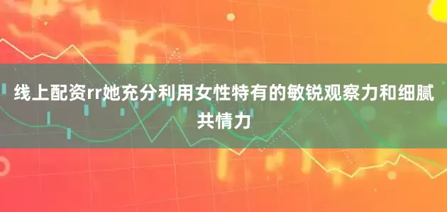 线上配资rr她充分利用女性特有的敏锐观察力和细腻共情力