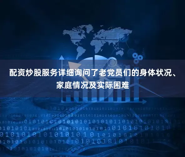 配资炒股服务详细询问了老党员们的身体状况、家庭情况及实际困难