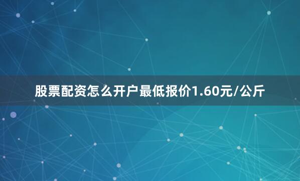 股票配资怎么开户最低报价1.60元/公斤