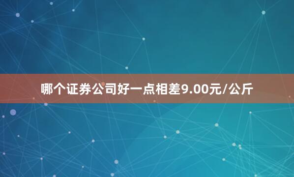 哪个证券公司好一点相差9.00元/公斤