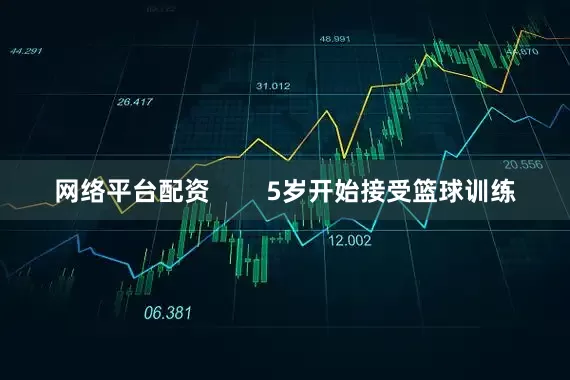 网络平台配资        5岁开始接受篮球训练