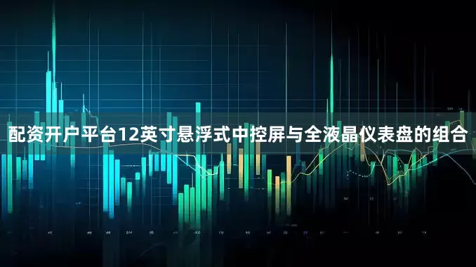 配资开户平台12英寸悬浮式中控屏与全液晶仪表盘的组合