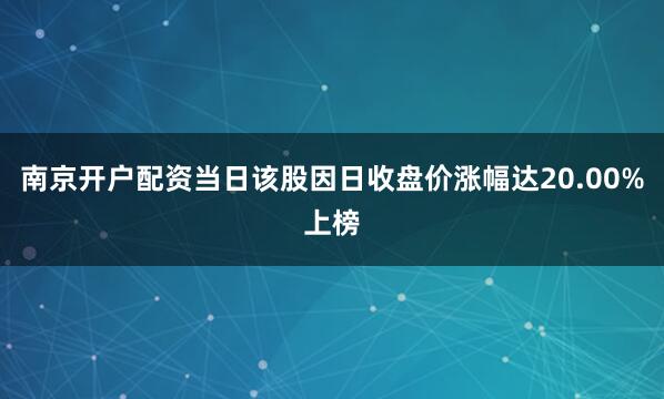 南京开户配资当日该股因日收盘价涨幅达20.00%上榜
