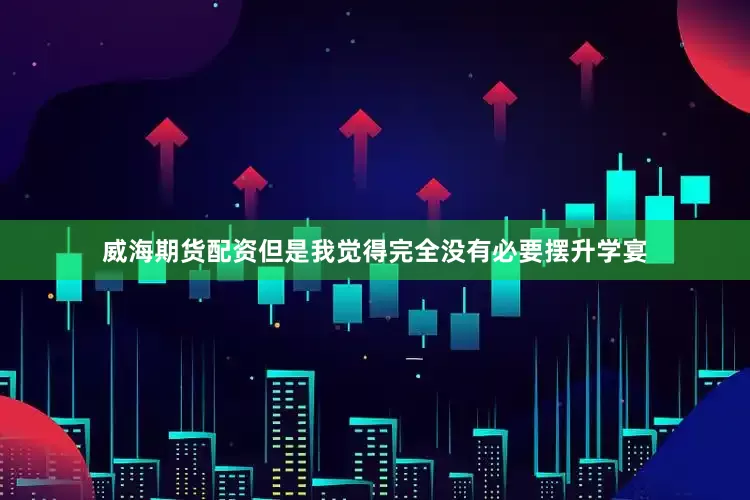 威海期货配资但是我觉得完全没有必要摆升学宴