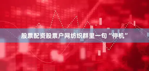 股票配资股票户网纺织群里一句“停机”