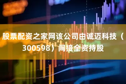 股票配资之家网该公司由诚迈科技（300598）间接全资持股