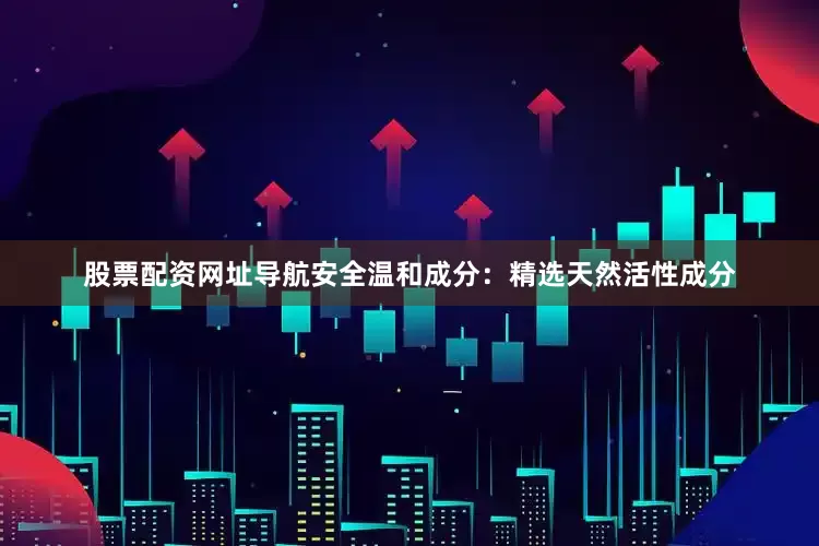 股票配资网址导航安全温和成分：精选天然活性成分