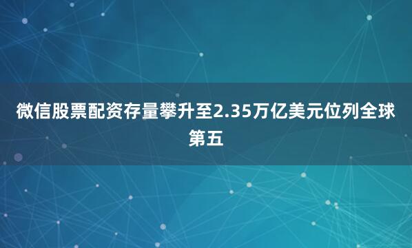 微信股票配资存量攀升至2.35万亿美元位列全球第五