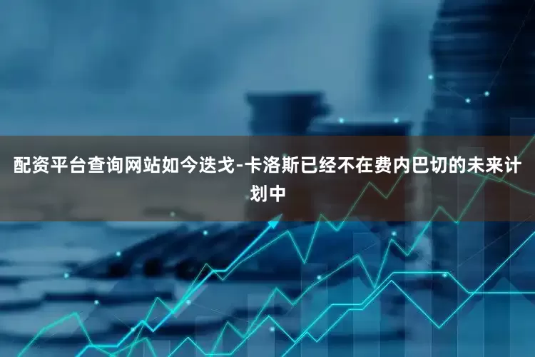 配资平台查询网站如今迭戈-卡洛斯已经不在费内巴切的未来计划中