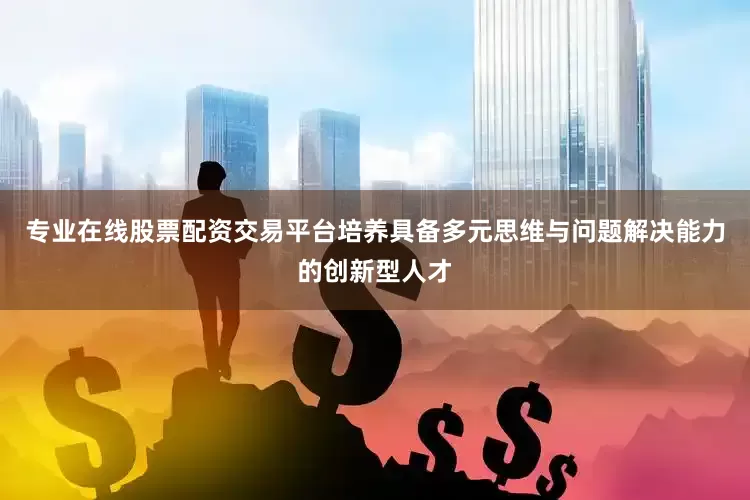 专业在线股票配资交易平台培养具备多元思维与问题解决能力的创新型人才