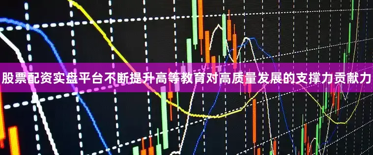 股票配资实盘平台不断提升高等教育对高质量发展的支撑力贡献力
