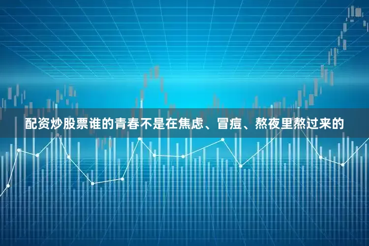 配资炒股票谁的青春不是在焦虑、冒痘、熬夜里熬过来的
