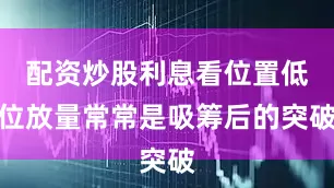 配资炒股利息看位置低位放量常常是吸筹后的突破