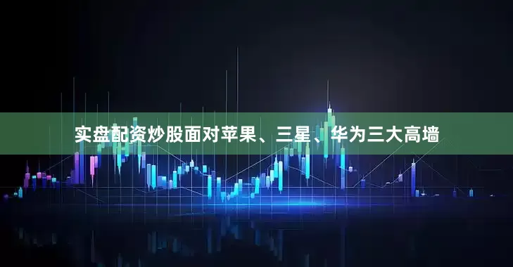 实盘配资炒股面对苹果、三星、华为三大高墙