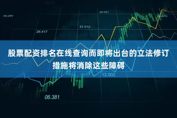 股票配资排名在线查询而即将出台的立法修订措施将消除这些障碍